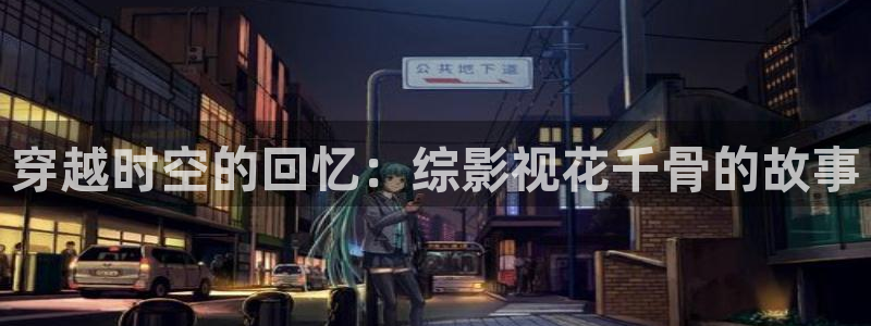 草莓视频免费下载无线观看：穿越时空的回忆：综影视花千骨的故事