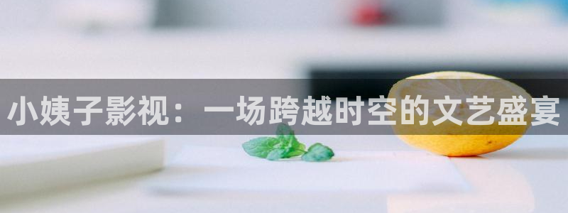 草莓视频免费观看视频免费：小姨子影视：一场跨越时空的文艺盛宴