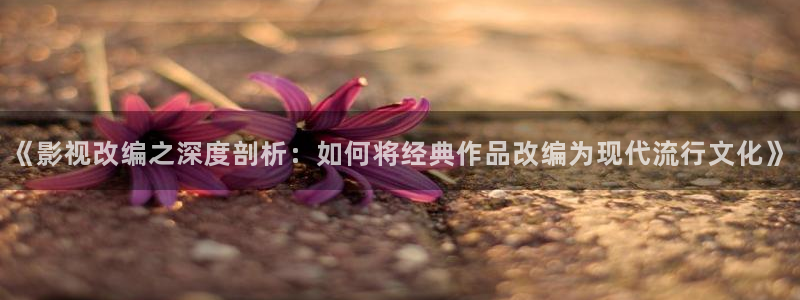 国产草莓视频网站：《影视改编之深度剖析：如何将经典作品改编为现代流行文化》